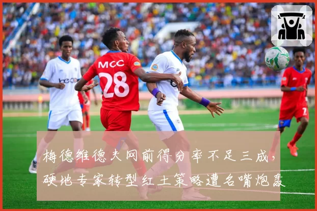 梅德维德夫网前得分率不足三成,硬地专家转型红土策略遭名嘴炮轰