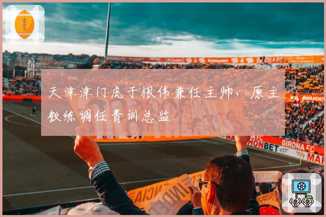 天津津门虎于根伟兼任主帅，原主教练调任青训总监