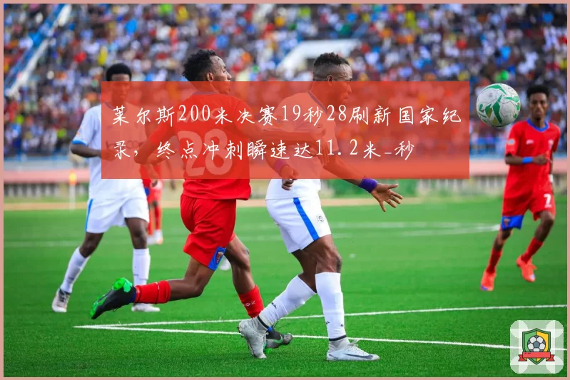 莱尔斯200米决赛19秒28刷新国家纪录,终点冲刺瞬速达11.2米_秒