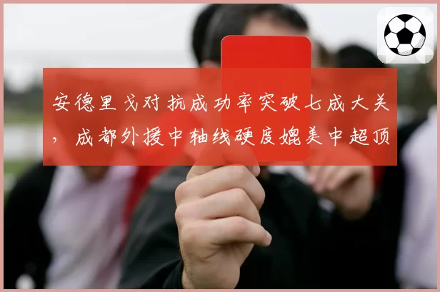 安德里戈对抗成功率突破七成大关，成都外援中轴线硬度媲美中超顶级__br_