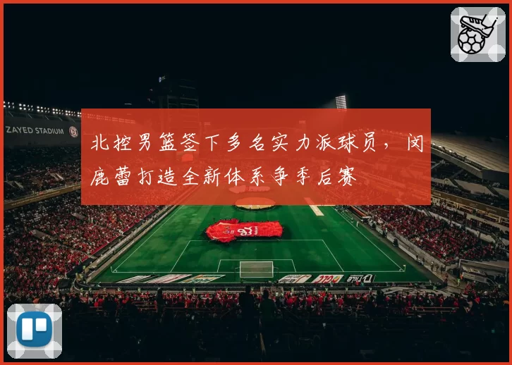 北控男篮签下多名实力派球员,闵鹿蕾打造全新体系争季后赛