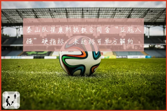 泰山队崔康熙执教合同含“亚冠八强”硬指标，未达标可单方解约