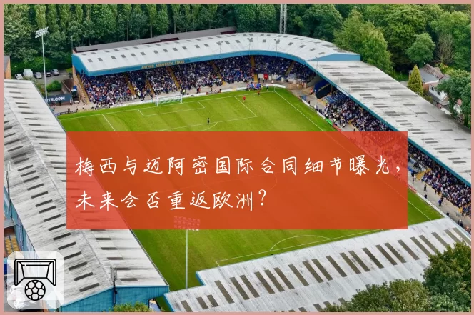 梅西与迈阿密国际合同细节曝光，未来会否重返欧洲？