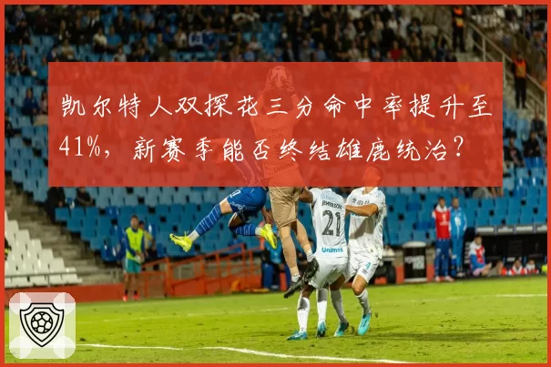 凯尔特人双探花三分命中率提升至41%，新赛季能否终结雄鹿统治？