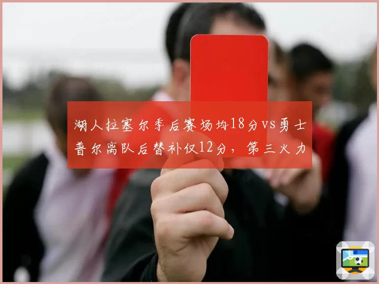 湖人拉塞尔季后赛场均18分vs勇士普尔离队后替补仅12分，第三火力点稳定性