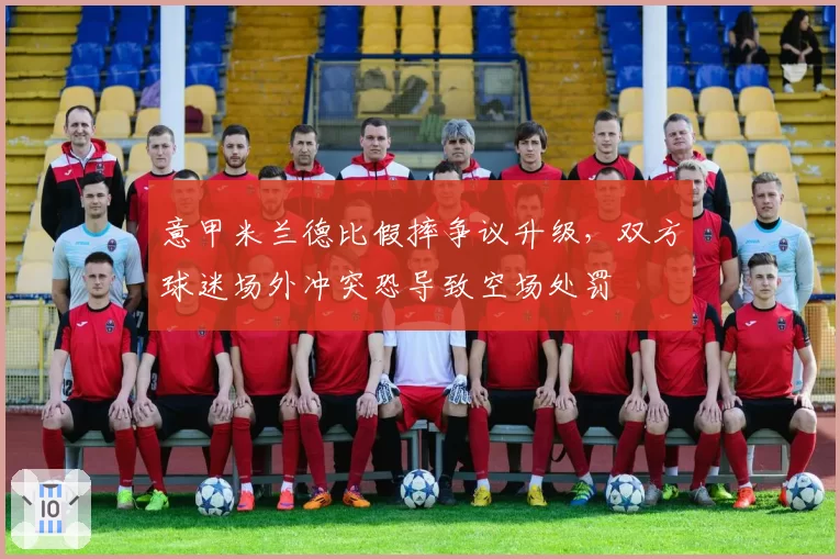 意甲米兰德比假摔争议升级,双方球迷场外冲突恐导致空场处罚