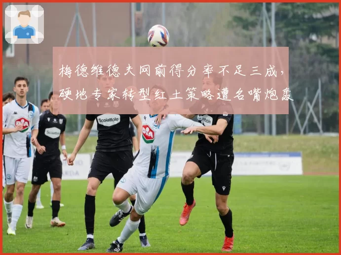 梅德维德夫网前得分率不足三成，硬地专家转型红土策略遭名嘴炮轰