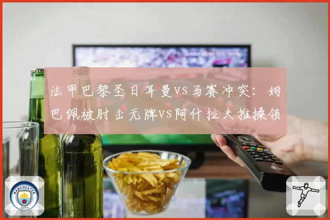 法甲巴黎圣日耳曼vs马赛冲突:姆巴佩被肘击无牌vs阿什拉夫推搡领红,裁判控场能力遭批