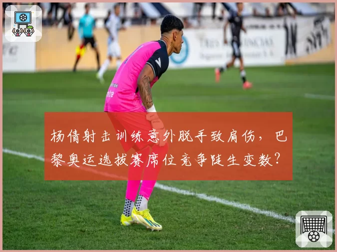 杨倩射击训练意外脱手致肩伤,巴黎奥运选拔赛席位竞争陡生变数?