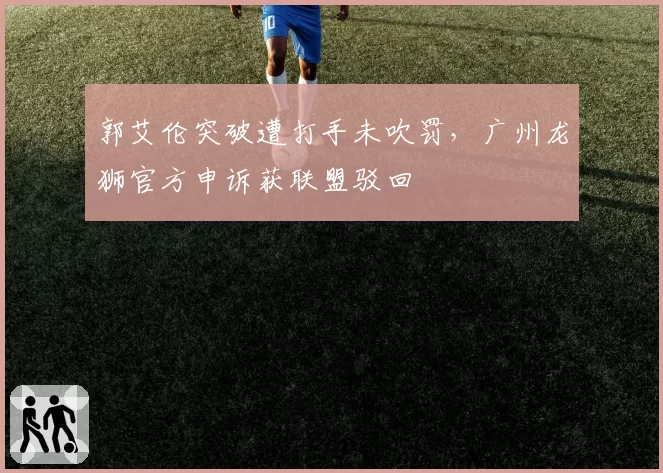 郭艾伦突破遭打手未吹罚，广州龙狮官方申诉获联盟驳回