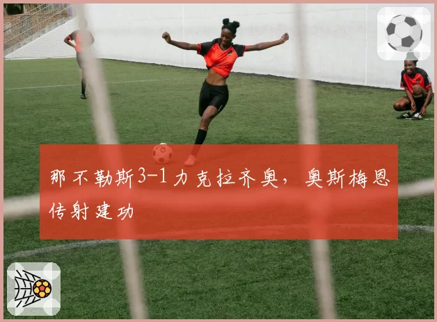 那不勒斯3-1力克拉齐奥，奥斯梅恩传射建功