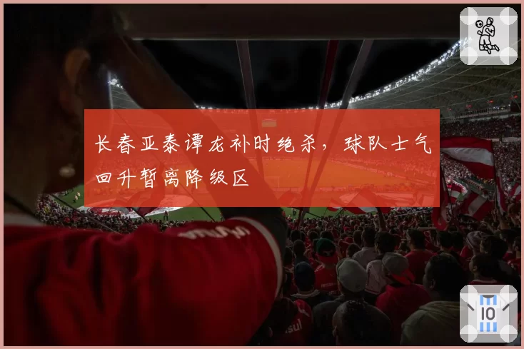 长春亚泰谭龙补时绝杀，球队士气回升暂离降级区