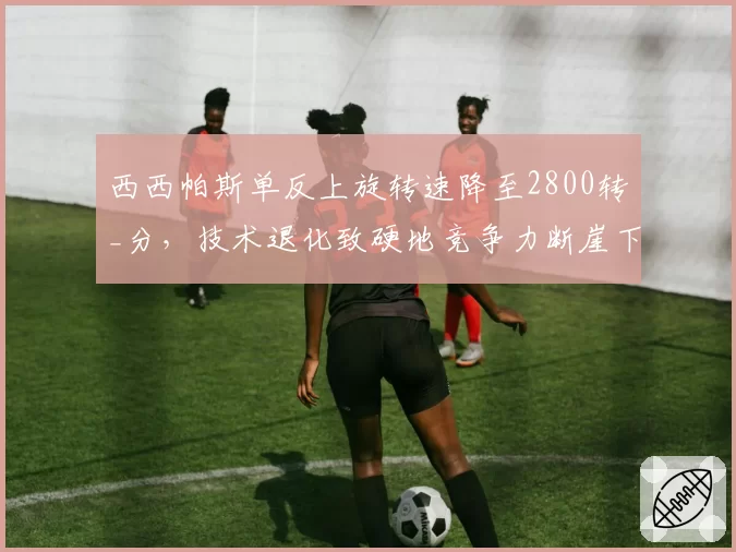 西西帕斯单反上旋转速降至2800转_分,技术退化致硬地竞争力断崖下跌