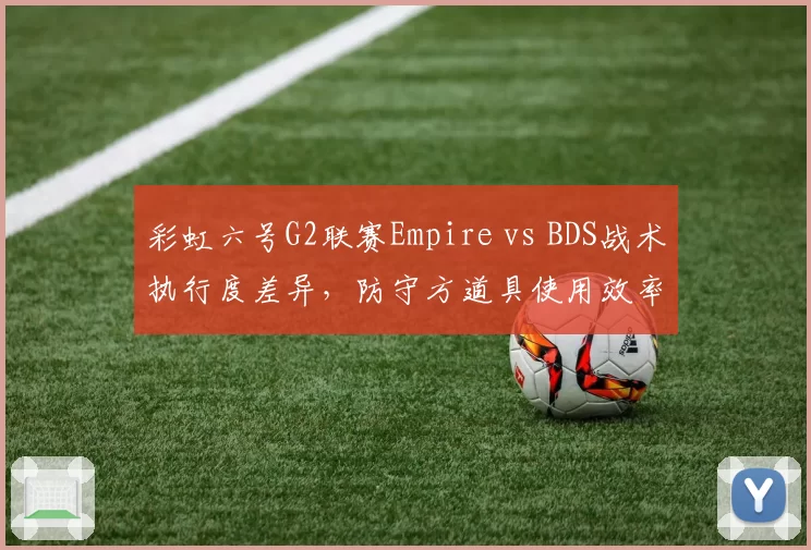 彩虹六号G2联赛Empire vs BDS战术执行度差异，防守方道具使用效率成关键