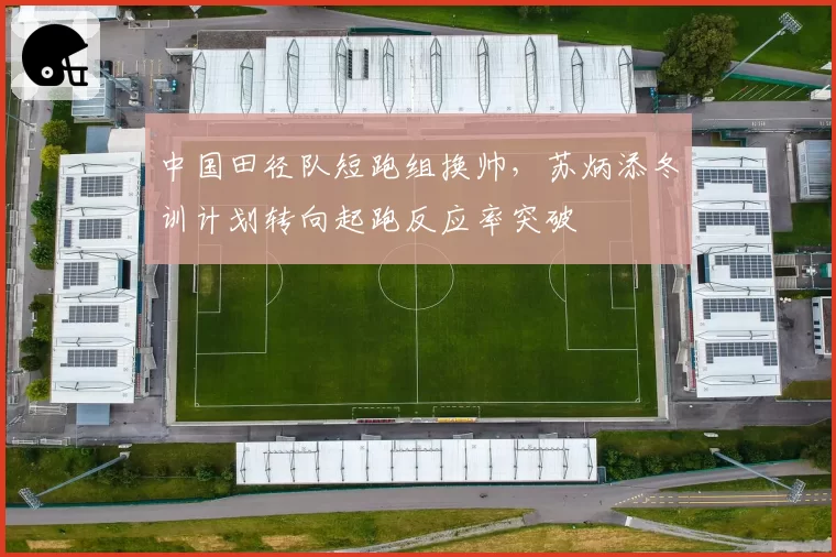 中国田径队短跑组换帅，苏炳添冬训计划转向起跑反应率突破