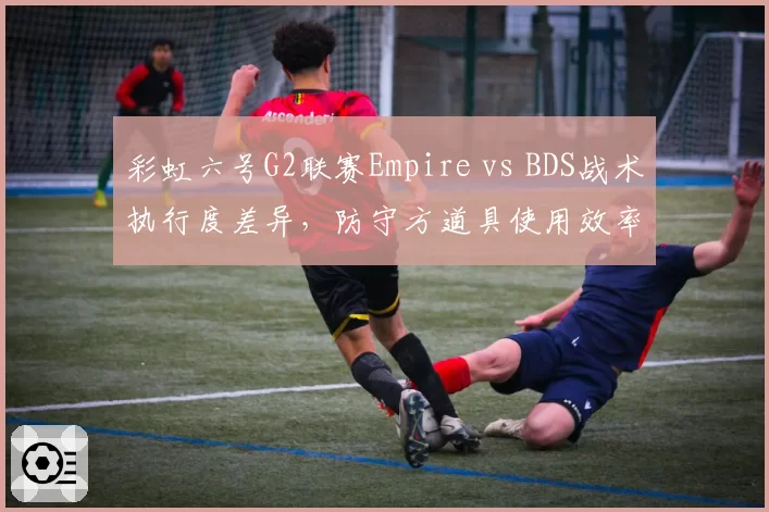 彩虹六号G2联赛Empire vs BDS战术执行度差异，防守方道具使用效率成关键