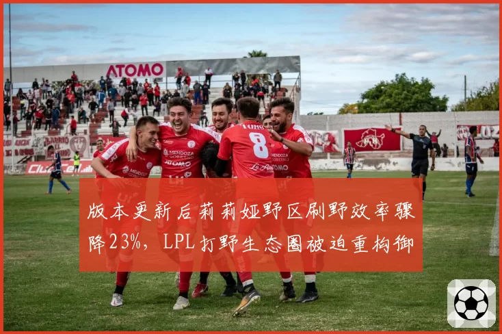 版本更新后莉莉娅野区刷野效率骤降23%，LPL打野生态圈被迫重构御三家战术