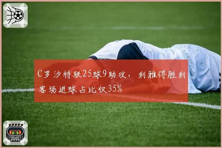 C罗沙特联25球9助攻,利雅得胜利客场进球占比仅35%