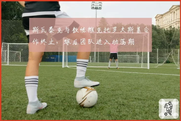 斯瓦泰克与教练维克托罗夫斯基合作终止，球后团队进入动荡期