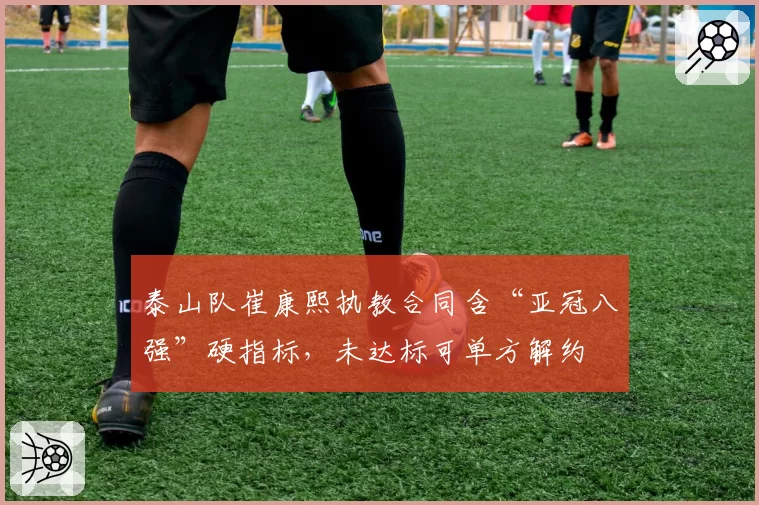 泰山队崔康熙执教合同含“亚冠八强”硬指标，未达标可单方解约