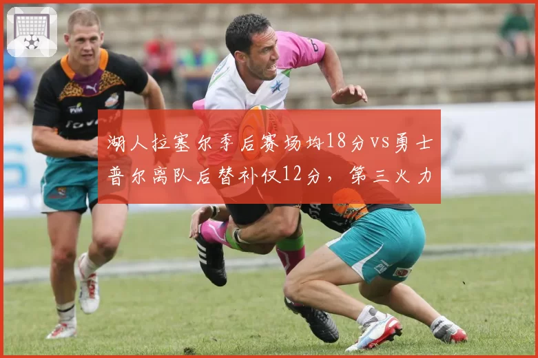湖人拉塞尔季后赛场均18分vs勇士普尔离队后替补仅12分，第三火力点稳定性