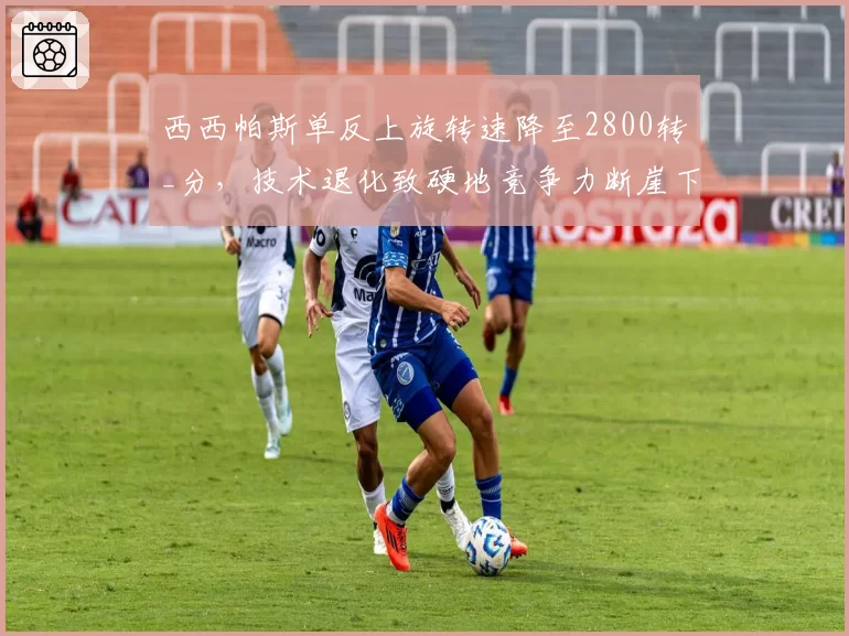 西西帕斯单反上旋转速降至2800转_分，技术退化致硬地竞争力断崖下跌