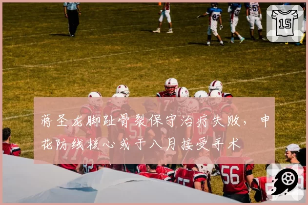 蒋圣龙脚趾骨裂保守治疗失败，申花防线核心或于八月接受手术